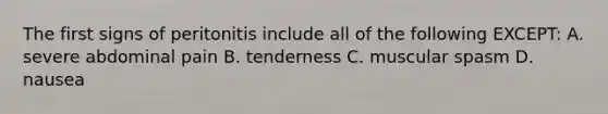 The first signs of peritonitis include all of the following EXCEPT: A. severe abdominal pain B. tenderness C. muscular spasm D. nausea