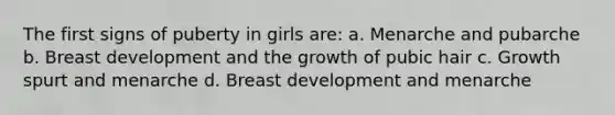 The first signs of puberty in girls are: a. Menarche and pubarche b. Breast development and the growth of pubic hair c. Growth spurt and menarche d. Breast development and menarche