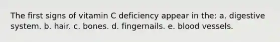 The first signs of vitamin C deficiency appear in the: a. <a href='https://www.questionai.com/knowledge/kGBaSwvuKN-digestive-system' class='anchor-knowledge'>digestive system</a>. b. hair. c. bones. d. fingernails. e. <a href='https://www.questionai.com/knowledge/kZJ3mNKN7P-blood-vessels' class='anchor-knowledge'>blood vessels</a>.