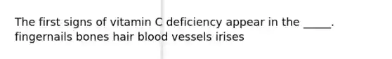 The first signs of vitamin C deficiency appear in the _____. fingernails​ bones​ hair​ <a href='https://www.questionai.com/knowledge/kZJ3mNKN7P-blood-vessels' class='anchor-knowledge'>blood vessels</a> ​irises