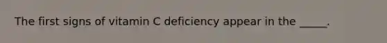 The first signs of vitamin C deficiency appear in the _____.