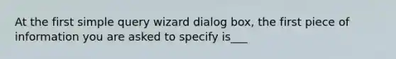 At the first simple query wizard dialog box, the first piece of information you are asked to specify is___