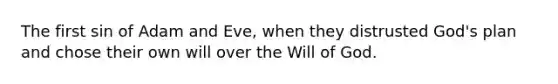 The first sin of Adam and Eve, when they distrusted God's plan and chose their own will over the Will of God.