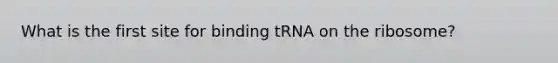 What is the first site for binding tRNA on the ribosome?