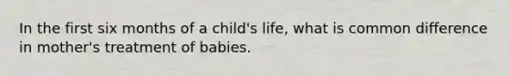 In the first six months of a child's life, what is <a href='https://www.questionai.com/knowledge/kl9qFcoYF1-common-difference' class='anchor-knowledge'>common difference</a> in mother's treatment of babies.