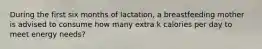 During the first six months of lactation, a breastfeeding mother is advised to consume how many extra k calories per day to meet energy needs?