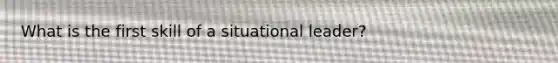What is the first skill of a situational leader?