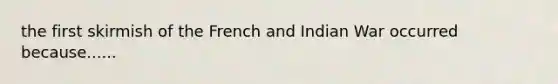 the first skirmish of the French and Indian War occurred because......