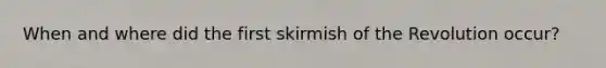 When and where did the first skirmish of the Revolution occur?