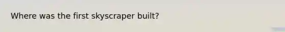 Where was the first skyscraper built?