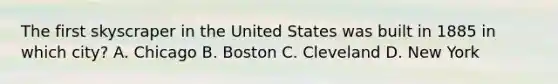 The first skyscraper in the United States was built in 1885 in which city? A. Chicago B. Boston C. Cleveland D. New York