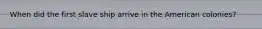 When did the first slave ship arrive in the American colonies?