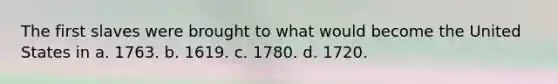 The first slaves were brought to what would become the United States in a. 1763. b. 1619. c. 1780. d. 1720.