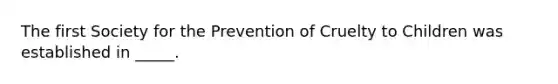 The first Society for the Prevention of Cruelty to Children was established in _____.