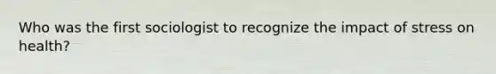 Who was the first sociologist to recognize the impact of stress on health?