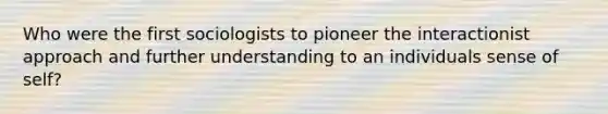 Who were the first sociologists to pioneer the interactionist approach and further understanding to an individuals sense of self?