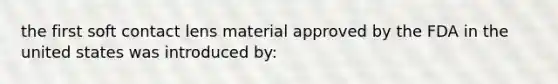 the first soft contact lens material approved by the FDA in the united states was introduced by: