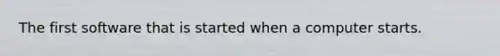 The first software that is started when a computer starts.