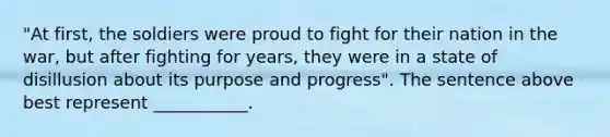 "At first, the soldiers were proud to fight for their nation in the war, but after fighting for years, they were in a state of disillusion about its purpose and progress". The sentence above best represent ___________.