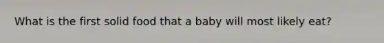 What is the first solid food that a baby will most likely eat?