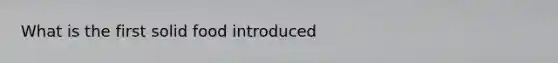 What is the first solid food introduced