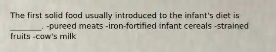 The first solid food usually introduced to the infant's diet is ________. -pureed meats -iron-fortified infant cereals -strained fruits -cow's milk