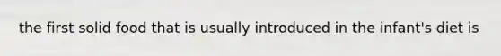 the first solid food that is usually introduced in the infant's diet is