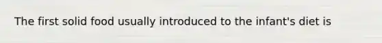 The first solid food usually introduced to the infant's diet is