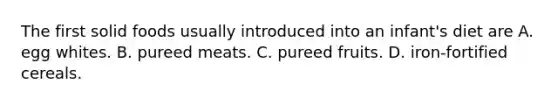 The first solid foods usually introduced into an infant's diet are A. egg whites. B. pureed meats. C. pureed fruits. D. iron-fortified cereals.