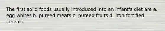 The first solid foods usually introduced into an infant's diet are a. egg whites b. pureed meats c. pureed fruits d. iron-fortified cereals