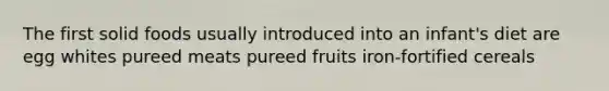 The first solid foods usually introduced into an infant's diet are egg whites pureed meats pureed fruits iron-fortified cereals