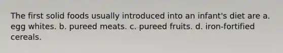 The first solid foods usually introduced into an infant's diet are a. egg whites. b. pureed meats. c. pureed fruits. d. iron-fortified cereals.