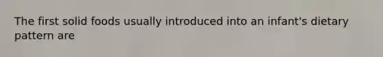The first solid foods usually introduced into an infant's dietary pattern are