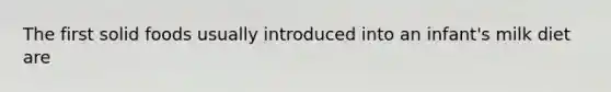 The first solid foods usually introduced into an infant's milk diet are