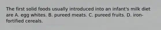 The first solid foods usually introduced into an infant's milk diet are A. egg whites. B. pureed meats. C. pureed fruits. D. iron‐fortified cereals.