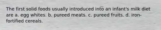 The first solid foods usually introduced into an infant's milk diet are a. egg whites. b. pureed meats. c. pureed fruits. d. iron-fortified cereals.