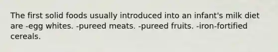 The first solid foods usually introduced into an infant's milk diet are -egg whites. -pureed meats. -pureed fruits. -iron-fortified cereals.