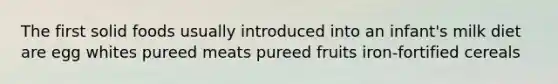 The first solid foods usually introduced into an infant's milk diet are egg whites pureed meats pureed fruits iron-fortified cereals