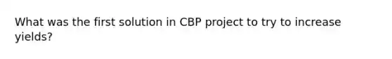 What was the first solution in CBP project to try to increase yields?