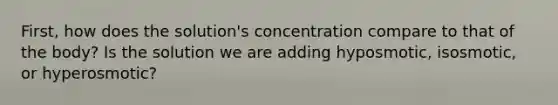 First, how does the solution's concentration compare to that of the body? Is the solution we are adding hyposmotic, isosmotic, or hyperosmotic?