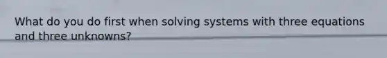 What do you do first when solving systems with three equations and three unknowns?