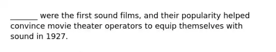 _______ were the first sound films, and their popularity helped convince movie theater operators to equip themselves with sound in 1927.