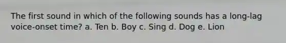 The first sound in which of the following sounds has a long-lag voice-onset time? a. Ten b. Boy c. Sing d. Dog e. Lion