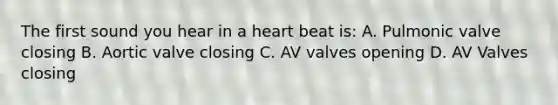 The first sound you hear in a heart beat is: A. Pulmonic valve closing B. Aortic valve closing C. AV valves opening D. AV Valves closing