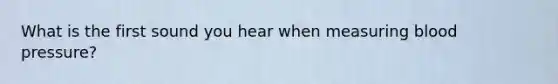 What is the first sound you hear when measuring blood pressure?