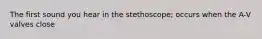 The first sound you hear in the stethoscope; occurs when the A-V valves close