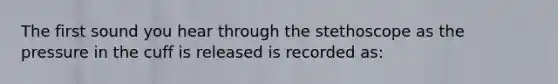 The first sound you hear through the stethoscope as the pressure in the cuff is released is recorded as: