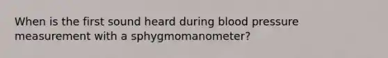 When is the first sound heard during <a href='https://www.questionai.com/knowledge/kD0HacyPBr-blood-pressure' class='anchor-knowledge'>blood pressure</a> measurement with a sphygmomanometer?