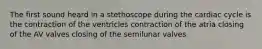 The first sound heard in a stethoscope during the cardiac cycle is the contraction of the ventricles contraction of the atria closing of the AV valves closing of the semilunar valves