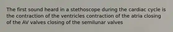 The first sound heard in a stethoscope during <a href='https://www.questionai.com/knowledge/k7EXTTtF9x-the-cardiac-cycle' class='anchor-knowledge'>the cardiac cycle</a> is the contraction of the ventricles contraction of the atria closing of the AV valves closing of the semilunar valves